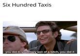 Six Hundred Taxis you did it. you crazy son of a bitch, you did it