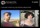 Estrogen Chic @EstrogenChic I wonder what my cat thinks about this X.com e