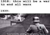 1918 this will be a war to end all wars 1939: Ach Scheiße, jetzt geht es wieder los.