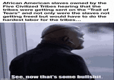 African American slaves owned by the Five Civilized Tribes hearing that the tribes were getting sent on the "Trail of Tears" and not only were the slaves not getting freed but would have to do the hardest labor for the tribes... See, now that's some b-------. made with mematic