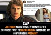 Anakin Skywalker @generalskywalker Happy Mother's Day to the most beautiful, angelic and wonderful Senator | know. I hope you, your (unknown husband/baby daddy.) And your future child grow up to live a long happy life. I love you babe (platonically) 7:53 PM Jul 2, 2020 Twitter Web App 608.2K Retweets 2.1M Likes SWP JEDI KNIGHT ANAKIN SKYWALKER LEAVES RATHER SUSPICIOUS TWEET TO SENATOR AMIDALA ON MOTHERS DAY CONFIRMING HER PREGNANCY