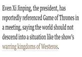 Even Xi Jinping, the president, has reportedly referenced Game of Thrones in a meeting, saying the world should not descend into a situation like the show's warring kingdoms of Westeros.