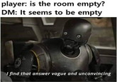 player: is the room empty? DM: It seems to be empty I find that answer vague and unconvincing
