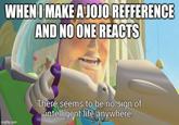 WHEN I MAKE A JOJO REFFERENCE AND NO ONE REACTS imgflip.com There seems to be no sign of intelligent life anywhere.