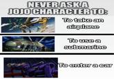 NEVER ASKA JOJO CHARACTER TO: To take an airplane To use a submarine To enter a car