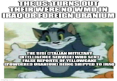 THE US: TURNS OUT THEIR WERE NO WMDIN IRAQ OR FOREIGN URANIUM THE SISI CITALIAN MITILTARY INTELLIGENCE SERVICE) WHO SENT FALSE REPORTS OF YELLOWCAKE CPOWDERED URANIUM) BEING SHIPPED TO IRAQ imgflip.com