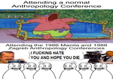 Attending a normal Anthropology Conference Attending the 1986 Manila and 1988 Zagreb Anthropology Conferences I F------ HATE (YOU AND HOPE YOU DIE OH