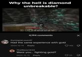 Why the hell is diamond unbreakable? 4,194 comments DystopiaLover47 Had the same experience with gold 2024-12-14 Reply TheWeez1234 Were you... fighting gold? 2024-12-15 Reply 106 25 X