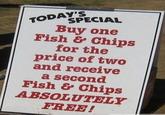 TODAY'S SPECIAL Buy one Fish & Chips for the price of two and receive a second Fish & Chips ABSOLUTELY FREE!