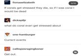 This content has been removed. fionaaelizabeth 3/15 If corals get stressed they die, so if I was coral I would be dead dicksp8jr what do coral even get stressed about one-hamburger Current events calliopesragingboner Get out.