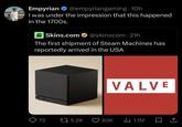 Empyrian @empyriangaming. 10h I was under the impression that this happened in the 1700s. Skins.com @skinscom 21h The first shipment of Steam Machines has reportedly arrived in the USA VALVE 72 15.2K 83K ila 1.1M □ ↑