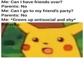 Me: Can I have friends over? Parents: No Me: Can I go to my friend's party? Parents: No Me: *Grows up antisocial and shy* Parents: