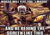 N----- WILL TEXT YOU "LMAOOO" AND BE BEHIND THE SCREEN LIKE THIS