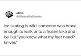 slate @PleaseBeGneiss ice skating is wild. someone was brave enough to walk onto a frozen lake and be like "you know what my feet need? knives"