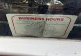 BUSINESS HOURS OPEN Most Days About 9 or 10 Occasionally as Early as 7. But SOME DAYS As Late As 12 or 1. WE CLOSE About 5:30 or 6 Occasionally About 4 or 5, But SOME DAYS or Afternoons,.We Aren't Here, At All and Lately Sometimes as Late as 11 or 12. I've Been Here Just About All The Time, Except When I'm Someplace Else," But I Should Be Here Then, Too