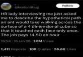 Follow @kratomthug HR lady interviewing me just asked me to describe the hypothetical path an ant would take walking across the surface of a 4 dimensional cube so that it touched each face only once. The job pays 14.50 an hour 16:58.16 Jan 26 - 1.6M Views 1,411 Reposts 108 Quotes 56.6K Likes