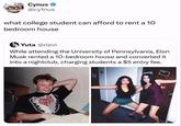 Cynus ❤ @cy1nus what college student can afford to rent a 10 bedroom house Yuta @rlevi While attending the University of Pennsylvania, Elon Musk rented a 10-bedroom house and converted it into a nightclub, charging students a $5 entry fee. JUNE 蕾