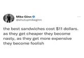 Mike Ginn @shutupmikeginn the best sandwiches cost $11 dollars. as they get cheaper they become nasty, as they get more expensive they become foolish