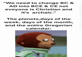"We need to change BC & AD into BCE & CE not eveyone is Christian and it's archaic." The planets,days of the week, days of the month, and the entire Gregorian calendar: