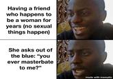 Having a friend who happens to be a woman for years (no sexual things happen) She asks out of the blue: "you ever masterbate to me?" made with mematic