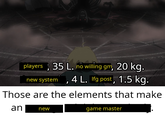 players; 35 L. no willing gm, 20 kg. new system 4 L. Ifg post, 1.5 kg. ' Those are the elements that make an new game master