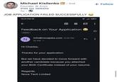Michael Kisilenko in ⚫ 2nd + Follow Founder @Anyx Visit my website 1w JOB APPLICATION FAILED SUCCESSFULLY 10:47 PM Feedback on Your Application Inbox N info@novajobs.com 10:35 PM to me v Hi Charles, Thanks for your application. But we have decided to move forward with another candidate because you attached your Birth Certificate instead of your resume. Regards, Nova Tech Limited ☆