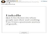 • Jeff Gardiner in ⚫ 3rd+ Founder & CEO of Something Wicked Games | Former Proj... 3d This really sums it up. LinkedIn (n.) A fan-fiction site where people turn their soul-crushing 9-to-5 into a passionate journey of growth. @HipDict + Follow