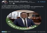 Brian Regis Chawira ⚫ 3rd+ Unemployed Graduate | Digital Marke... 14h⚫ 17222 Applications. 17222 Denied. + Follow At this point, I'm tired of pretending and applying for jobs.Maybe employment is not my... more OPEN TO MARRIAGE 624 106 comments • 4 reposts