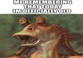 ME REMEMBERING THAT TODAY IM OFFICIALLY OLD