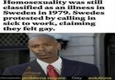 Homosexuality was still classified as an illness in Sweden in 1979. Swedes protested by calling in sick to work, claiming they felt gay. Homophobic problems require Gay solutions