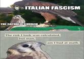 ITALIAN FASCISM THE CATHOLIC CHURCH The risk I took was calculated, but man, am I bad at math. imgflip.com