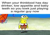 When your thinblood has day drinker, low appetite and baby teeth so you lowk just playing a regular guy now