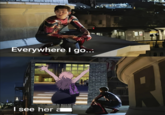 Everywhere I go... I see her a