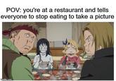 POV: you're at a restaurant and tells everyone to stop eating to take a picture imgflip.com
