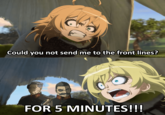 Could you not send me to the front lines? FOR 5 MINUTES!!!
