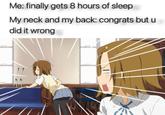 Me: finally gets 8 hours of sleep My neck and my back: congrats but u did it wrong
