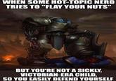 WHEN SOME HOT-TOPIC NERD TRIES TO "FLAY YOUR NUTS" BUT YOU'RE NOT A SICKLY, VICTORIAN-ERA CHILD, SO YOU EASILY DEFEND YOURSELF