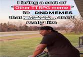 imgflip.com I bring a sort of Other TTRPG meme to DNDMEMES HOW that How ABOUT don't JUST DND MEMES? really like