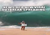 NEWS OF A NEW VIRAL OUTBREAK SPREADING. imgflip.com ME