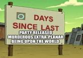 imgflip.com DAYS SINCE LAST PARTY RELEASED MURDEROUS EXTRA-PLANAR BEING UPON THE WORLD