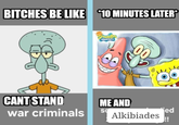 BITCHES BE LIKE 10 MINUTES LATER SpongeB BOUAREPANTS CANT STAND war criminals ME AND S jed Alkibiades !!