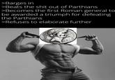 >Barges in >Beats the s--- out of Parthians >Becomes the first Roman general to be awarded a triumph for defeating the Parthians >Refuses to elaborate further