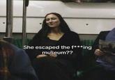 She escaped the f***ing museum??
