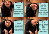Put all the troublesome historians in the same cell Lock the door and don't let them have books to break their spirits They just started endlessly debating history from memory and created a university within the prison The jail guards ask for history lessons