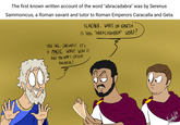 The first known written account of the word "abracadabra" was by Serenus Sammonicus, a Roman savant and tutor to Roman Emperors Caracalla and Geta. TEACHER, WHAT ON EARTH IS THIS "ABRACADABRA" WORD? YOU SEE, CAESARS! IT'S A MAGIC WORD! WEAR IT, AND YOU WON'T CATCH MALARIA ! 2 ABRACADA ABRACADABR ABRACADAB ABRACADA ABRACAD ABRACA ABRAC ABRA ABR AB Kamchele's