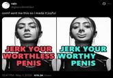 rain @gears4brekfast oomf sent me this so i made it joyful 0 ... JERK YOUR JERK YOUR WORTHLESS WORTHY PENIS 12:47 PM - May 1, 2026 676.2K Views PENIS
