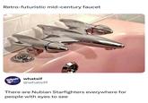 Retro-futuristic mid-century faucet Whats whatsif @whatsiff If? There are Nubian Starfighters everywhere for people with eyes to see