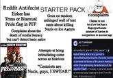 Reddit Antifacist STARTER PACK Either has Trans or Bisexual Pride flag in PFP Complains about the death of media literacy Goes on random unhinged wall of text rants about killing Nazis or Ice Agents but can't detect basic satire A FILM BY QUENTIN TARANTINO INGL URIOUS BASTERDS Attempts at being intimidating come across as hilarious "Centrists are r/complaints Claims to not be a bot but has a disproportionate amount of karma in comparison to account age ad hominem ad hamanam Ad hominem (Latin for "to the person") is a logical fallacy where an argument is discredited by attacking the character, motive or personal attributes of the person making it, rather than addressing the substance of the argument itself. It focuses on personal attacks Nazis, guys, I SWEAR!" or irrelevant circumstances to divert from the topic. Thou shalt not.com.. +2