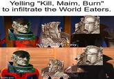 Yelling "Kill, Maim, Burn" to infiltrate the World Eaters. It can't be that easy. imgflip.com It's unat easy.