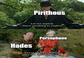 Pirithous -Let me explain. -There's nothing to explain. Persephone imgflip.com Hades You're trying to kidnap what I've rightfully stolen.